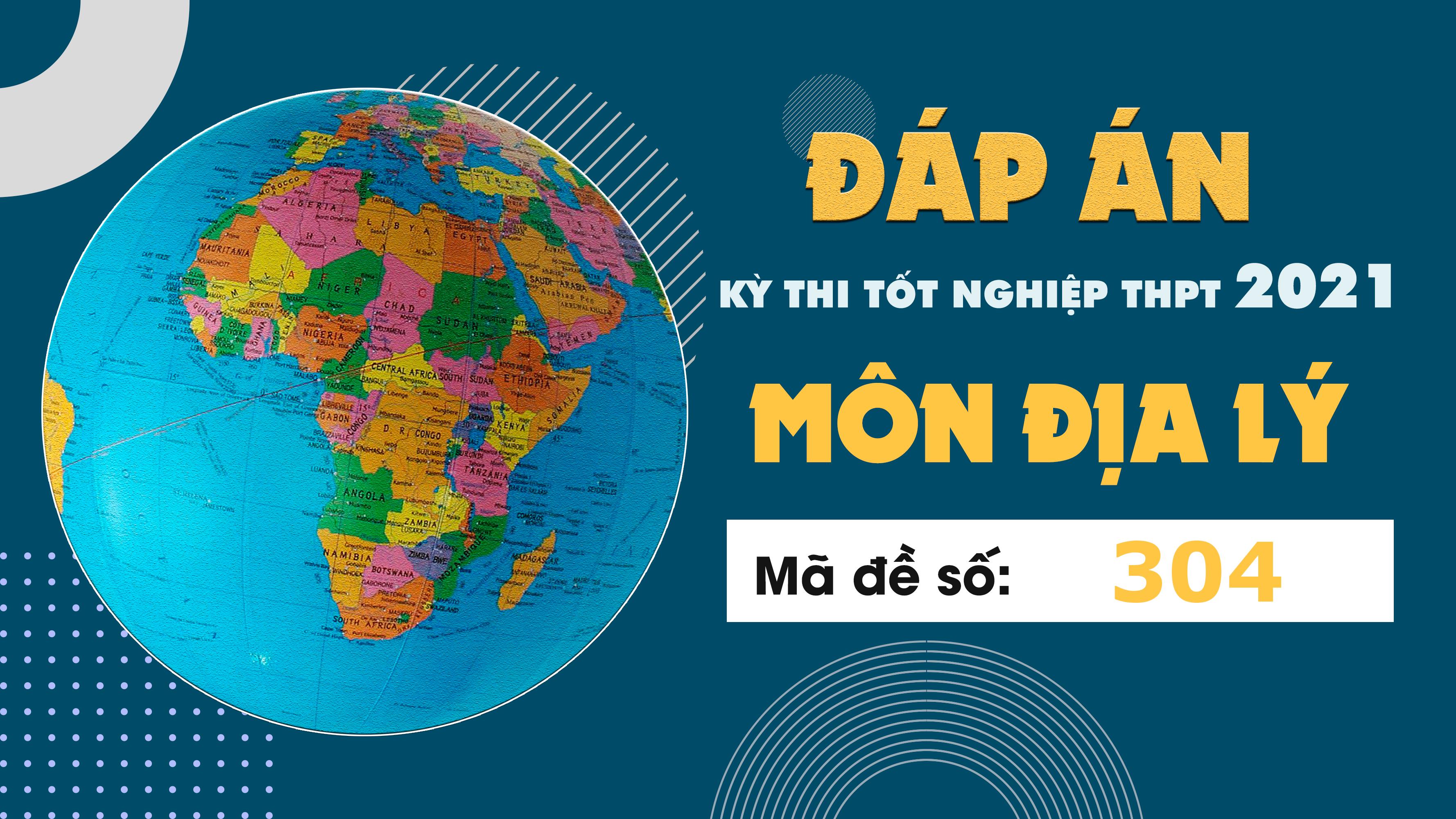 Đáp án đề thi môn Địa lý mã đề 304 THPT Quốc gia lần 1 năm 2021