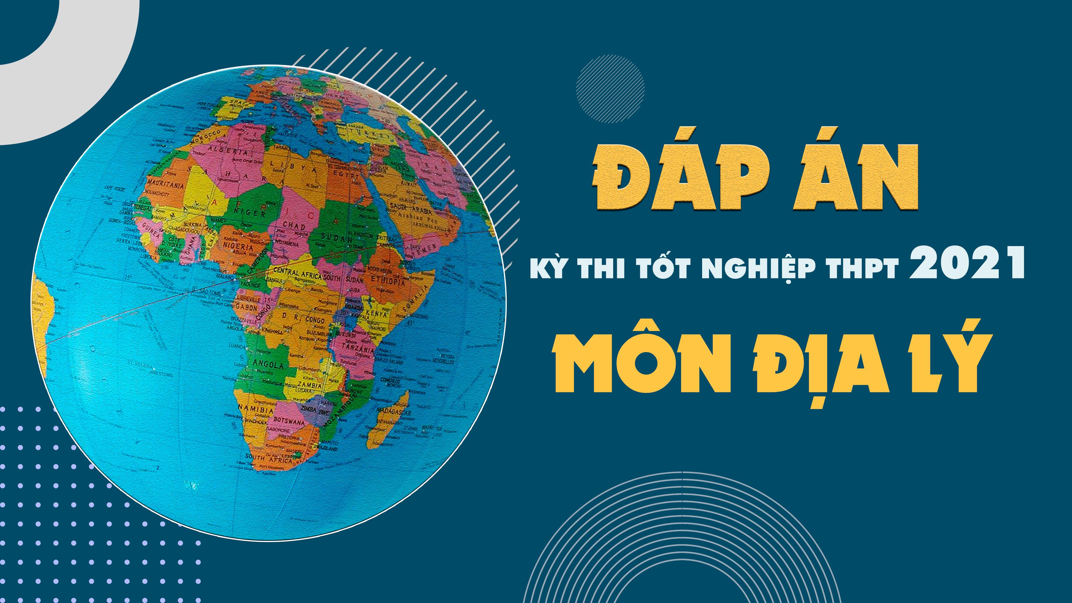 Đáp án môn Địa lý tốt nghiệp THPT Quốc gia năm 2021 - Tất cả các mã đề Địa
