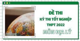 Đề thi THPT Quốc gia năm 2022 môn Địa lý (tất cả các mã đề)- đang cập nhật