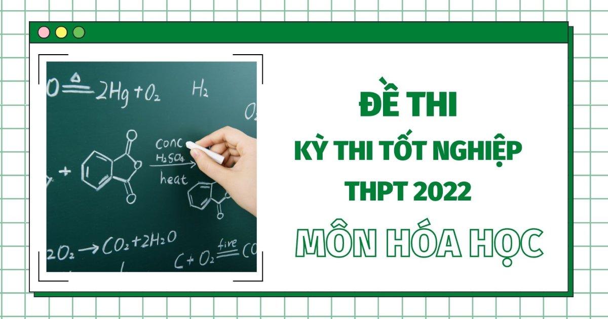 Đề thi THPT Quốc gia năm 2022 môn Hóa học (tất cả các mã đề) - đang cập nhật