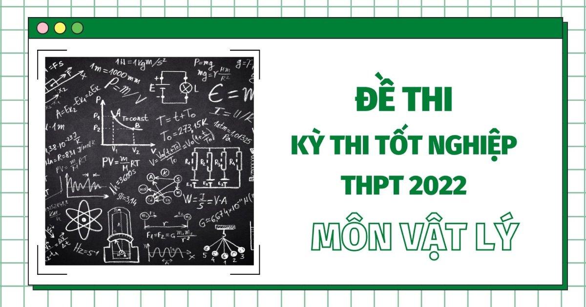 Đề thi môn Vật Lý tốt nghiệp THPT Quốc gia năm 2022 (tất cả các mã đề)