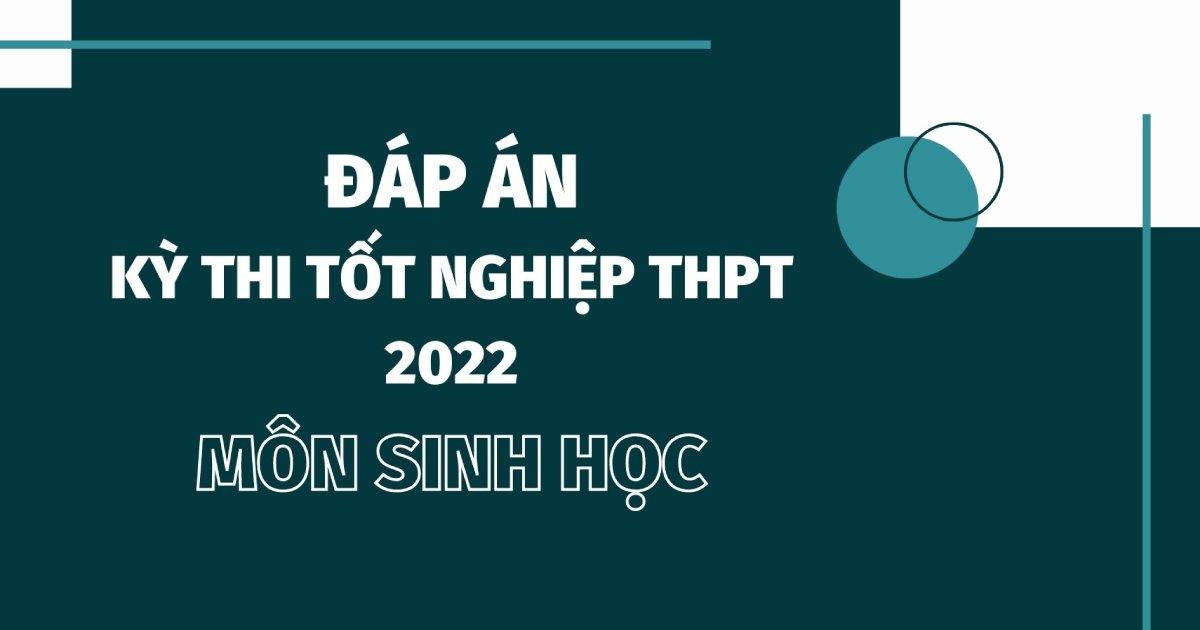 Đáp án môn Sinh học kì thi tốt nghiệp THPT Quốc gia 2022 chính xác nhất (tất cả các mã đề)