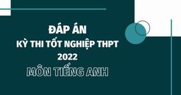 Đáp án đề thi môn tiếng Anh thi tốt nghiệp THPT 2022 chính xác nhất (24 các mã đề) - đang cập nhật