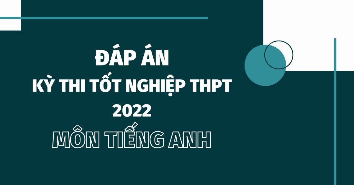 Đáp án đề thi môn tiếng Anh thi tốt nghiệp THPT 2022 chính xác nhất (24 các mã đề) - đang cập nhật