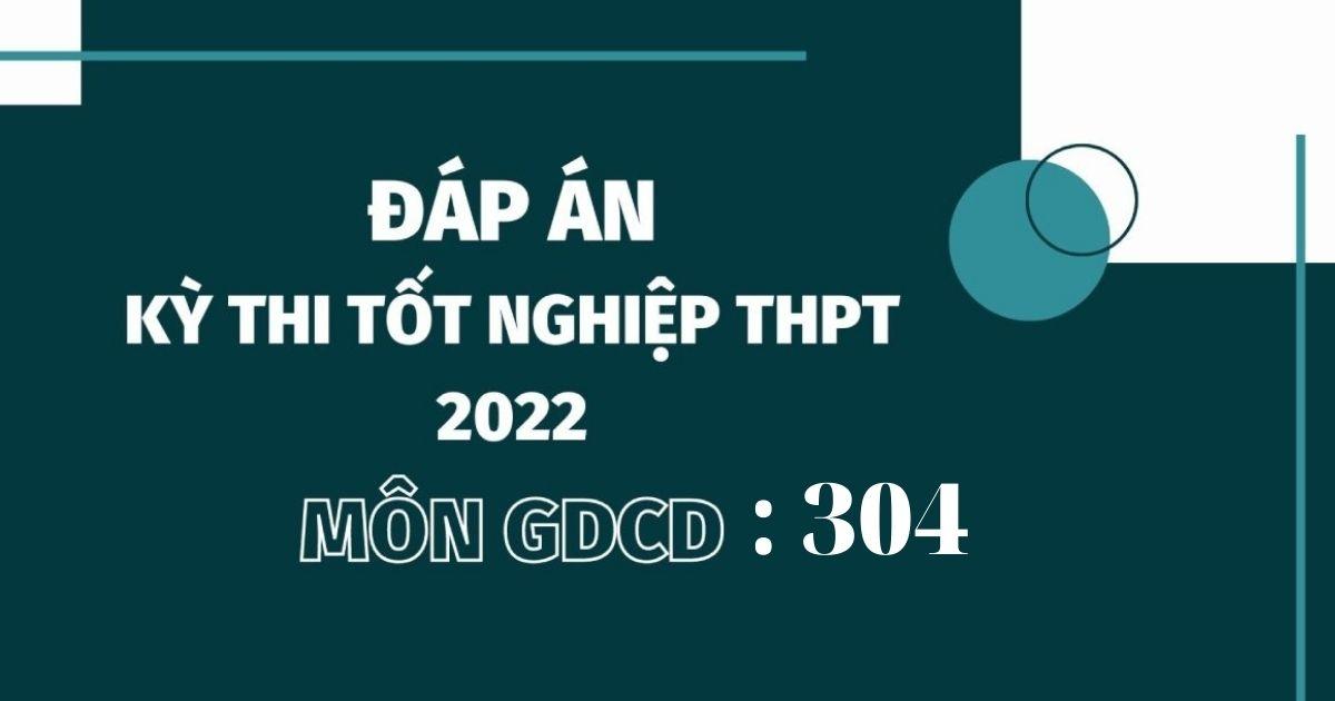 Đáp án đề thi môn GDCD mã đề 304 kỳ thi THPT Quốc gia 2022