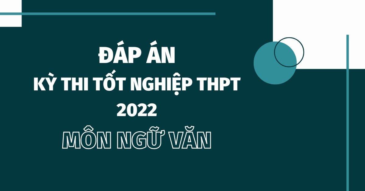 Cập nhật đáp án môn Ngữ Văn tốt nghiệp THPT Quốc gia 2022 chính xác và đầy đủ nhất