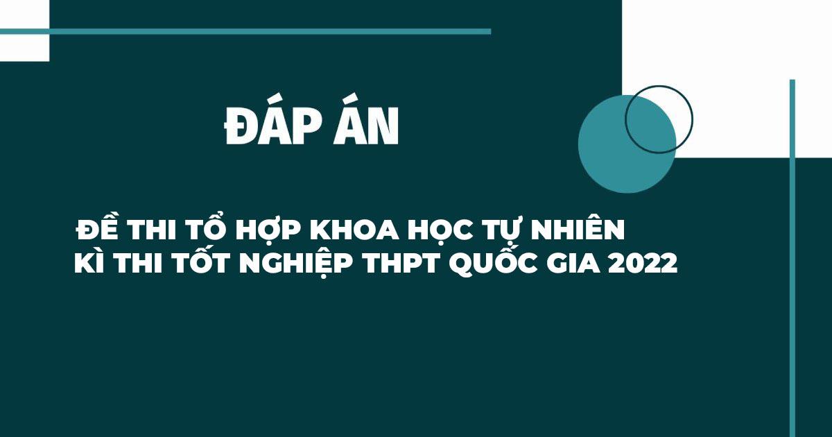 Đáp án đề thi tổ hợp Khoa học Tự nhiên kỳ thi THPT Quốc gia năm 2022